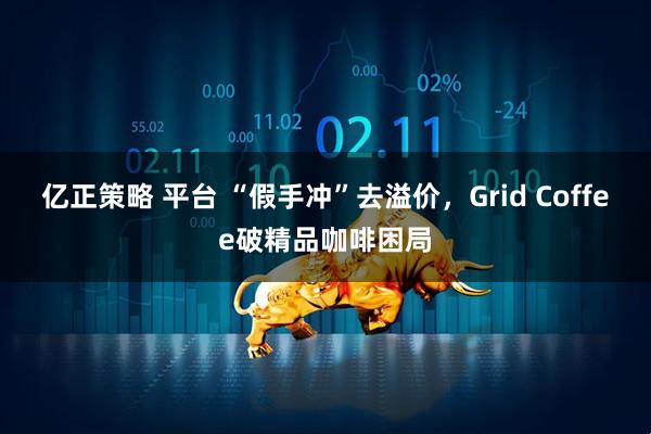 亿正策略 平台 “假手冲”去溢价，Grid Coffee破精品咖啡困局