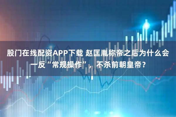 股门在线配资APP下载 赵匡胤称帝之后为什么会一反“常规操作”，不杀前朝皇帝？