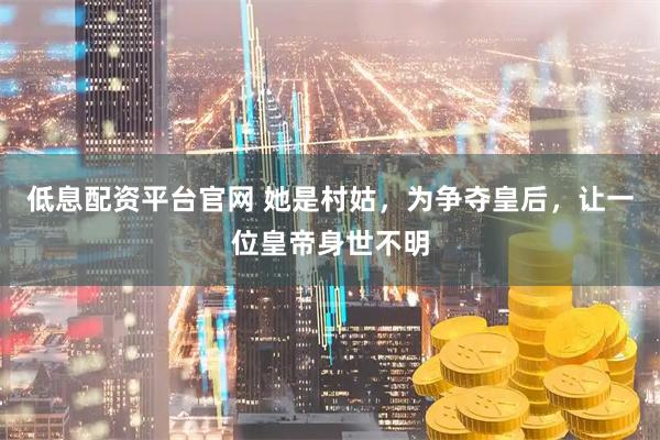 低息配资平台官网 她是村姑，为争夺皇后，让一位皇帝身世不明