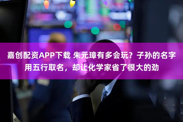 嘉创配资APP下载 朱元璋有多会玩？子孙的名字用五行取名，却让化学家省了很大的劲