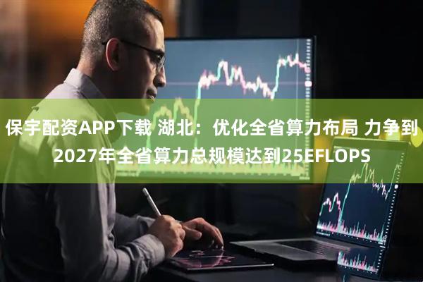 保宇配资APP下载 湖北：优化全省算力布局 力争到2027年全省算力总规模达到25EFLOPS