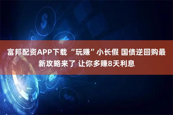 富邦配资APP下载 “玩赚”小长假 国债逆回购最新攻略来了 让你多赚8天利息