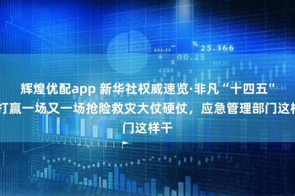 辉煌优配app 新华社权威速览·非凡“十四五” 丨打赢一场又一场抢险救灾大仗硬仗，应急管理部门这样干