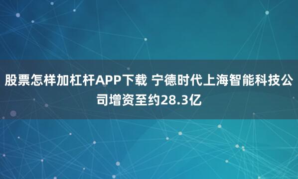 股票怎样加杠杆APP下载 宁德时代上海智能科技公司增资至约28.3亿