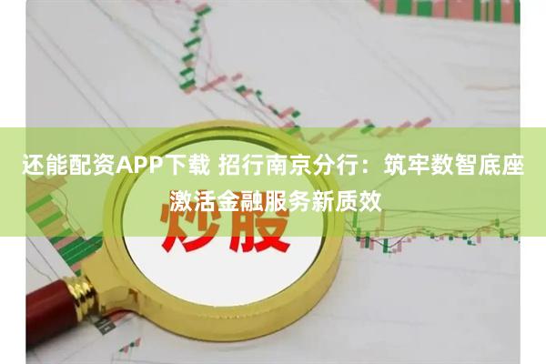 还能配资APP下载 招行南京分行:筑牢数智底座 激活金融服务新质效