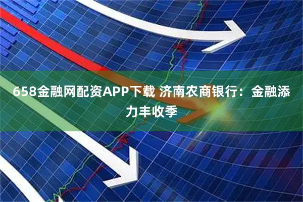 658金融网配资APP下载 济南农商银行:金融添力丰收季