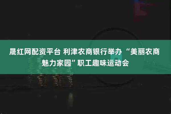 晟红网配资平台 利津农商银行举办 “美丽农商 魅力家园”职工趣味运动会