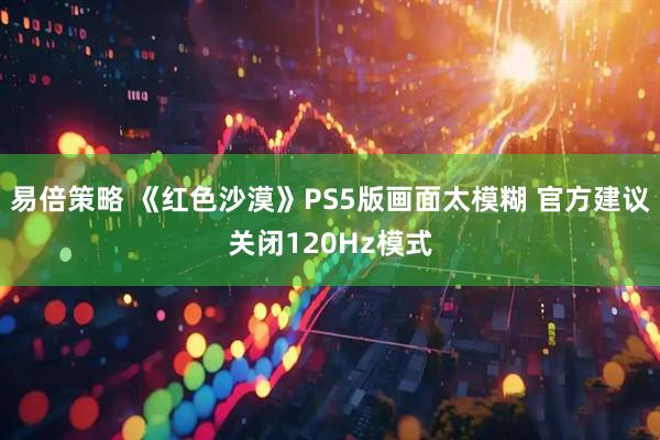 易倍策略 《红色沙漠》PS5版画面太模糊 官方建议关闭120Hz模式