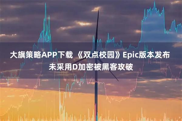 大旗策略APP下载 《双点校园》Epic版本发布 未采用D加密被黑客攻破