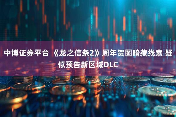 中博证券平台 《龙之信条2》周年贺图暗藏线索 疑似预告新区域DLC