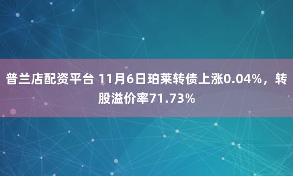 普兰店配资平台 11月6日珀莱转债上涨0.04%,转股溢价率71.73%