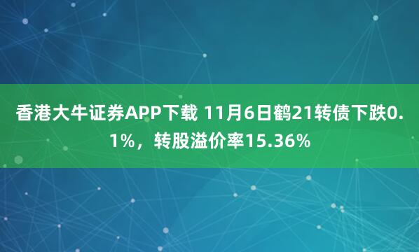 香港大牛证券APP下载 11月6日鹤21转债下跌0.1%,转股溢价率15.36%