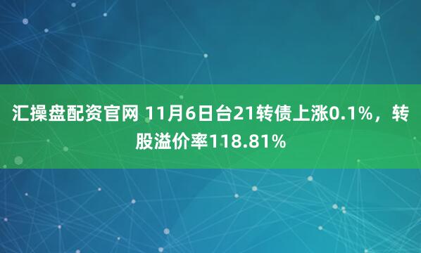 汇操盘配资官网 11月6日台21转债上涨0.1%,转股溢价率118.81%