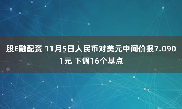 股E融配资 11月5日人民币对美元中间价报7.0901元 下调16个基点