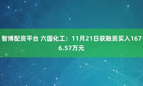 智博配资平台 六国化工:11月21日获融资买入1676.57万元