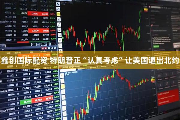 鑫创国际配资 特朗普正“认真考虑”让美国退出北约