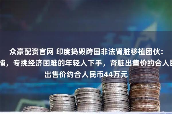 众豪配资官网 印度捣毁跨国非法肾脏移植团伙：5名医生被捕，专挑经济困难的年轻人下手，肾脏出售价约合人民币44万元
