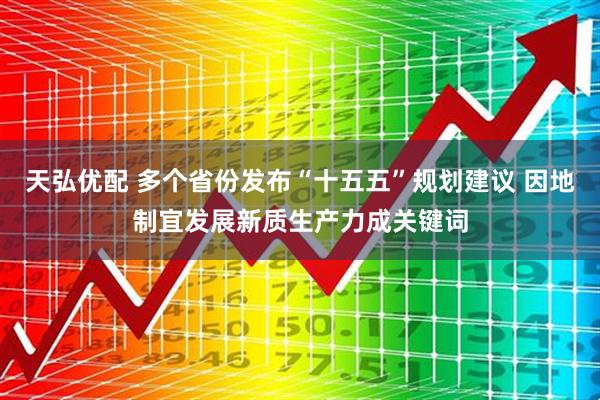 天弘优配 多个省份发布“十五五”规划建议 因地制宜发展新质生产力成关键词