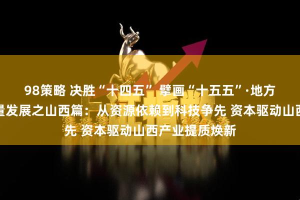 98策略 决胜“十四五” 擘画“十五五”·地方资本市场高质量发展之山西篇：从资源依赖到科技争先 资本驱动山西产业提质焕新
