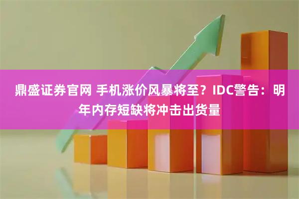 鼎盛证券官网 手机涨价风暴将至？IDC警告：明年内存短缺将冲击出货量