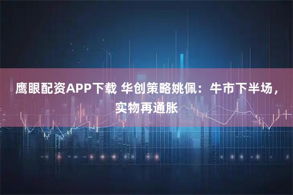 鹰眼配资APP下载 华创策略姚佩:牛市下半场,实物再通胀