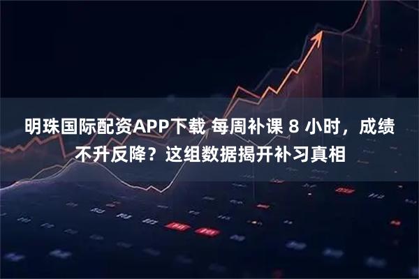 明珠国际配资APP下载 每周补课 8 小时，成绩不升反降？这组数据揭开补习真相
