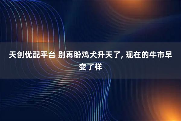 天创优配平台 别再盼鸡犬升天了, 现在的牛市早变了样