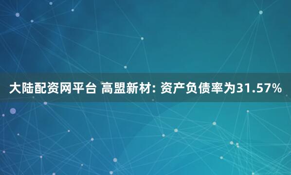 大陆配资网平台 高盟新材: 资产负债率为31.57%