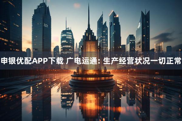 申银优配APP下载 广电运通: 生产经营状况一切正常