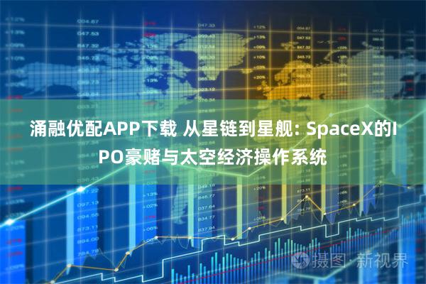 涌融优配APP下载 从星链到星舰: SpaceX的IPO豪赌与太空经济操作系统