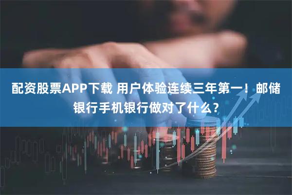 配资股票APP下载 用户体验连续三年第一！邮储银行手机银行做对了什么？