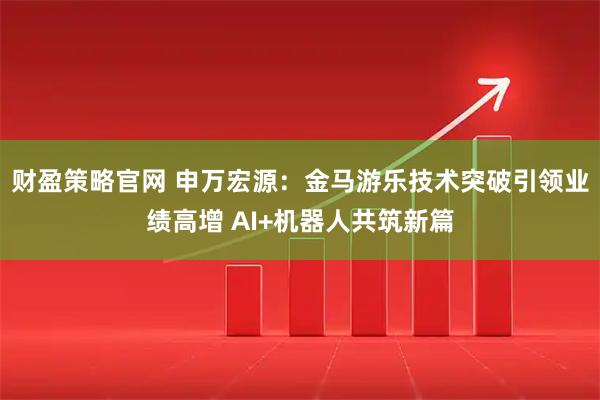 财盈策略官网 申万宏源：金马游乐技术突破引领业绩高增 AI+机器人共筑新篇