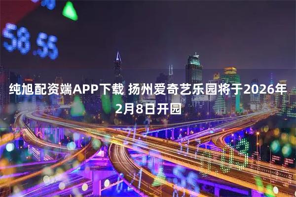 纯旭配资端APP下载 扬州爱奇艺乐园将于2026年2月8日开园