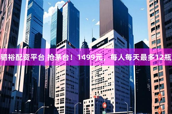 驷裕配资平台 抢茅台！1499元，每人每天最多12瓶