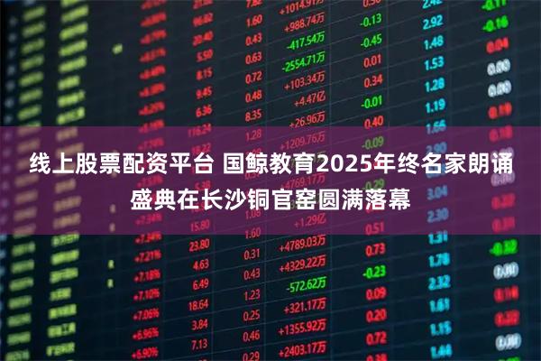 线上股票配资平台 国鲸教育2025年终名家朗诵盛典在长沙铜官窑圆满落幕