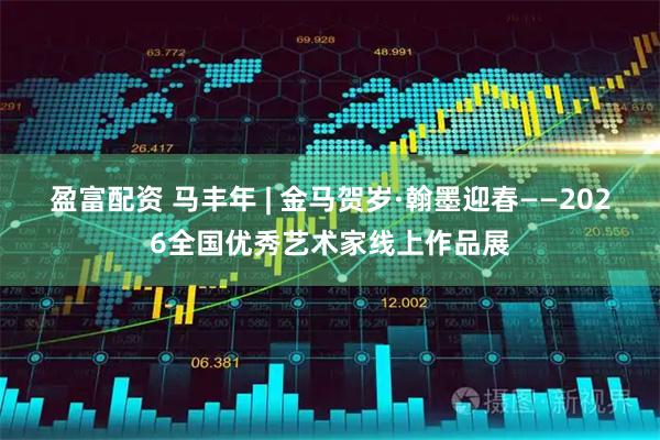 盈富配资 马丰年 | 金马贺岁·翰墨迎春——2026全国优秀艺术家线上作品展