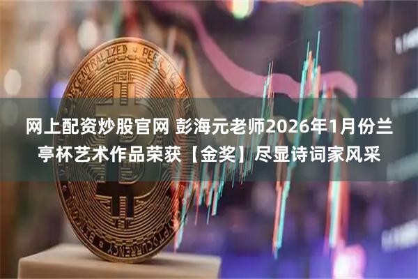 网上配资炒股官网 彭海元老师2026年1月份兰亭杯艺术作品荣获【金奖】尽显诗词家风采