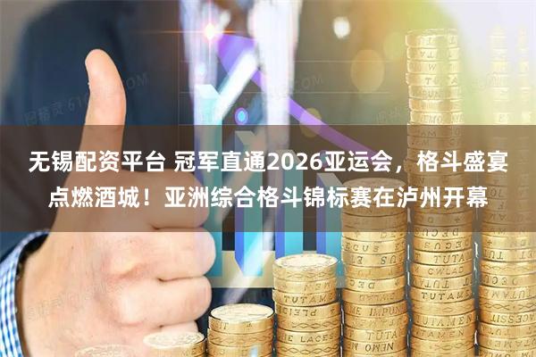 无锡配资平台 冠军直通2026亚运会，格斗盛宴点燃酒城！亚洲综合格斗锦标赛在泸州开幕