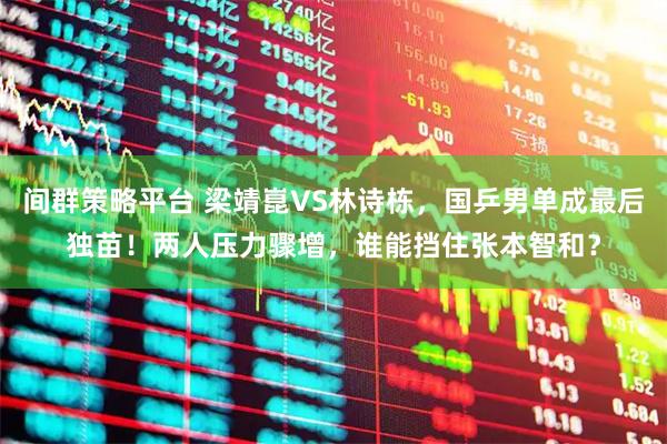 间群策略平台 梁靖崑VS林诗栋，国乒男单成最后独苗！两人压力骤增，谁能挡住张本智和？