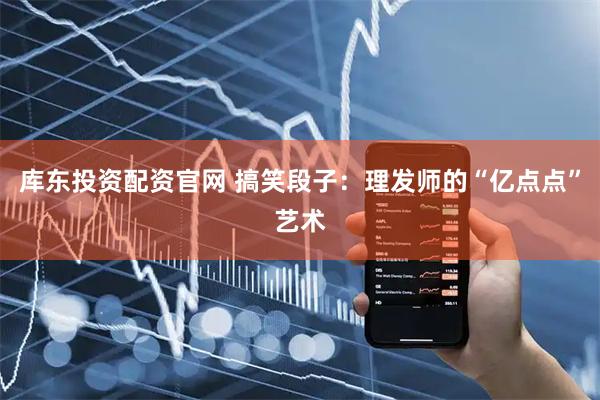 库东投资配资官网 搞笑段子：理发师的“亿点点”艺术