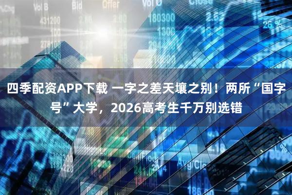 四季配资APP下载 一字之差天壤之别！两所“国字号”大学，2026高考生千万别选错