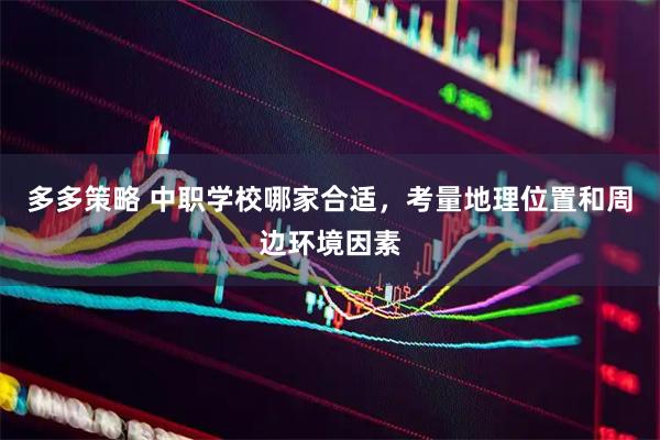 多多策略 中职学校哪家合适，考量地理位置和周边环境因素