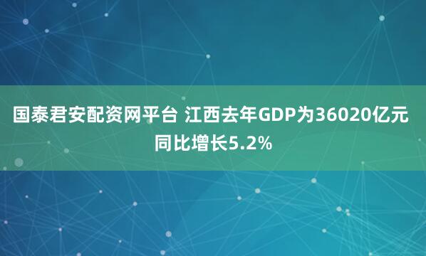 国泰君安配资网平台 江西去年GDP为36020亿元 同比增长5.2%