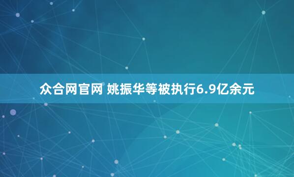 众合网官网 姚振华等被执行6.9亿余元