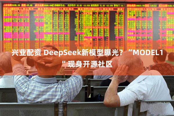 兴业配资 DeepSeek新模型曝光？“MODEL1”现身开源社区