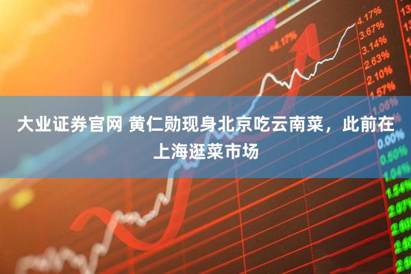 大业证券官网 黄仁勋现身北京吃云南菜，此前在上海逛菜市场