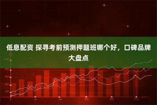 低息配资 探寻考前预测押题班哪个好，口碑品牌大盘点