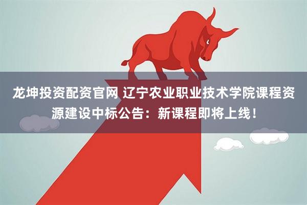 龙坤投资配资官网 辽宁农业职业技术学院课程资源建设中标公告：新课程即将上线！