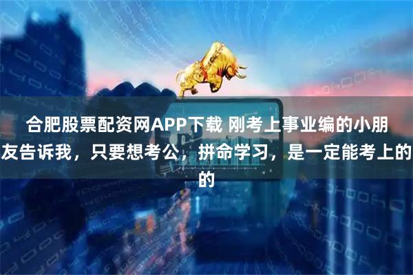 合肥股票配资网APP下载 刚考上事业编的小朋友告诉我，只要想考公，拼命学习，是一定能考上的