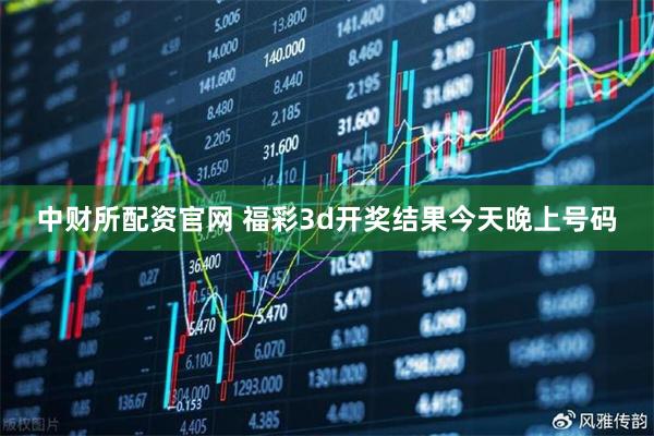 中财所配资官网 福彩3d开奖结果今天晚上号码